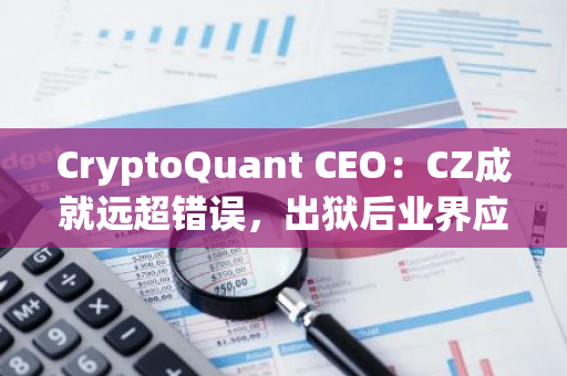 CryptoQuant CEO：CZ成就远超错误，出狱后业界应以新眼光看待