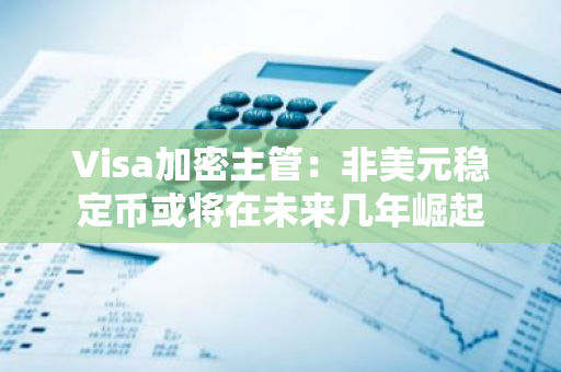 Visa加密主管：非美元稳定币或将在未来几年崛起