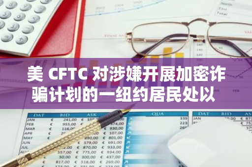 美 CFTC 对涉嫌开展加密诈骗计划的一纽约居民处以 3600 万美元罚款