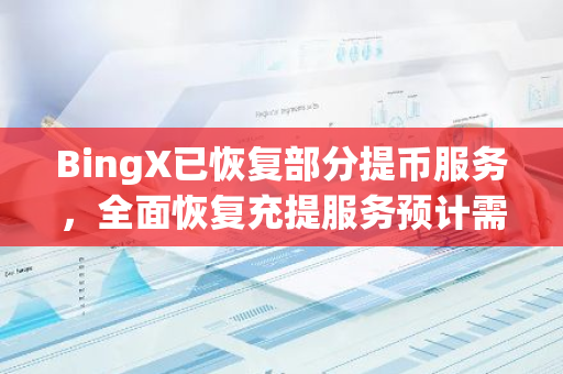 BingX已恢复部分提币服务，全面恢复充提服务预计需1-2周