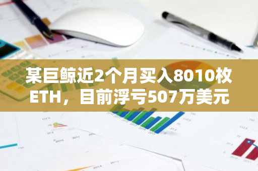 某巨鲸近2个月买入8010枚ETH，目前浮亏507万美元