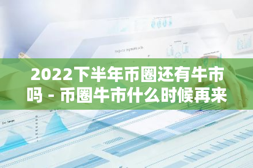 2022下半年币圈还有牛市吗 - 币圈牛市什么时候再来