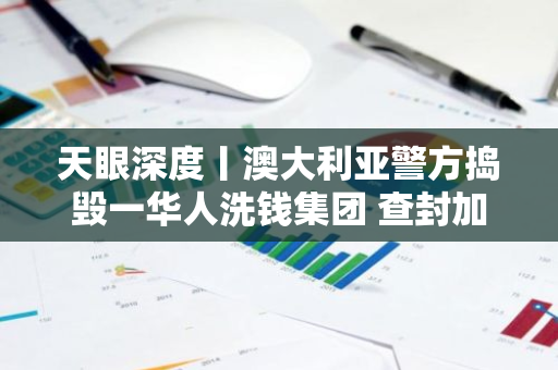 天眼深度丨澳大利亚警方捣毁一华人洗钱集团 查封加密货币等资产超1亿美元