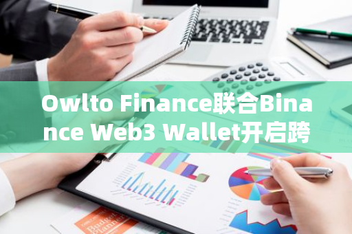 Owlto Finance联合Binance Web3 Wallet开启跨链空投活动，已有超过3万用户参与