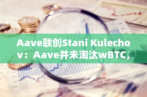 Aave联创Stani Kulechov：Aave并未淘汰wBTC，相关争议提案也不是剥离提案