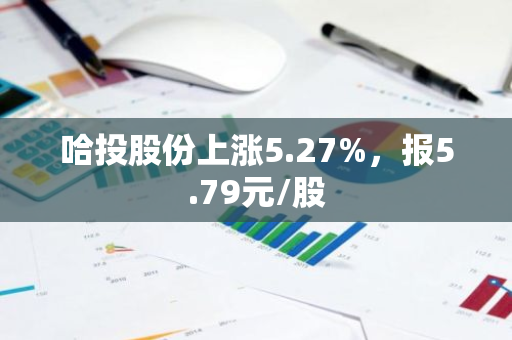 哈投股份上涨5.27%，报5.79元/股