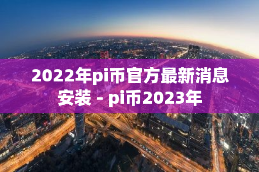 2022年pi币官方最新消息安装 - pi币2023年