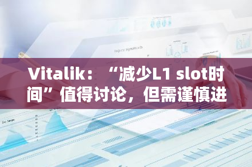 Vitalik：“减少L1 slot时间”值得讨论，但需谨慎进行以避免损伤独立质押者