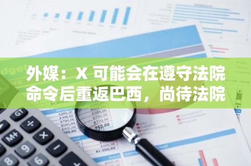 外媒：X 可能会在遵守法院命令后重返巴西，尚待法院评估