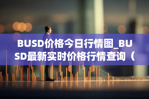 BUSD价格今日行情图_BUSD最新实时价格行情查询（03月23日）