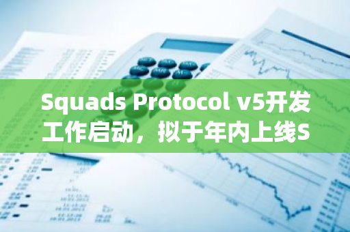 Squads Protocol v5开发工作启动，拟于年内上线Solana主网