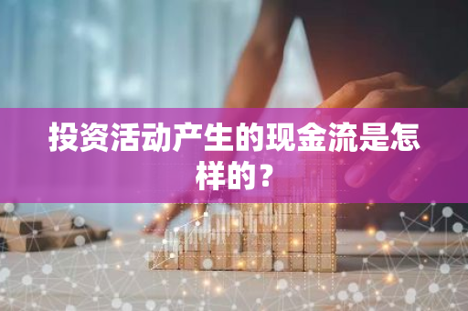 投资活动产生的现金流是怎样的？