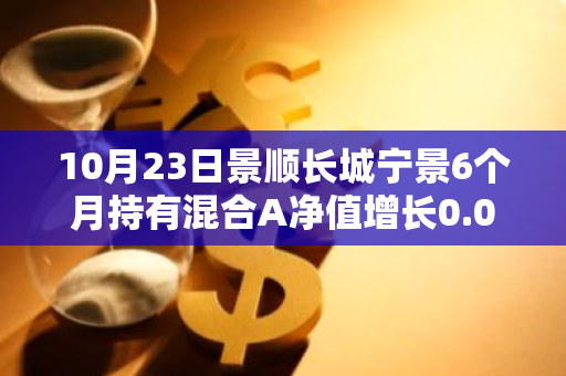 10月23日景顺长城宁景6个月持有混合A净值增长0.04%，近1个月累计上涨9.27%