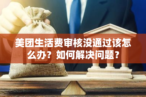 美团生活费审核没通过该怎么办？如何解决问题？