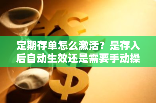 定期存单怎么激活？是存入后自动生效还是需要手动操作？