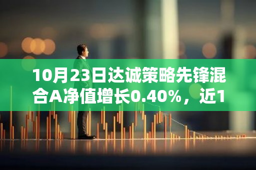 10月23日达诚策略先锋混合A净值增长0.40%，近1个月累计上涨11.24%