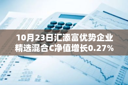 10月23日汇添富优势企业精选混合C净值增长0.27%，近1个月累计上涨7.61%