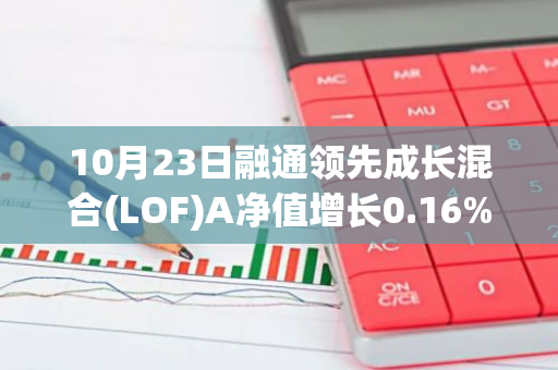 10月23日融通领先成长混合(LOF)A净值增长0.16%，近1个月累计上涨19.14%