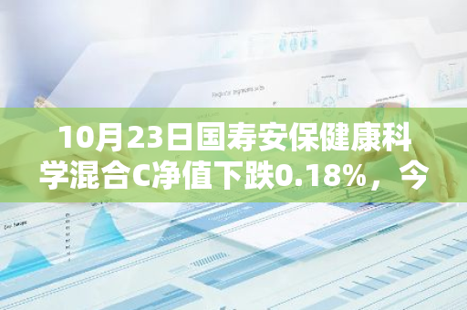 10月23日国寿安保健康科学混合C净值下跌0.18%，今年来累计下跌4.8%