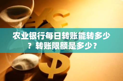 农业银行每日转账能转多少？转账限额是多少？