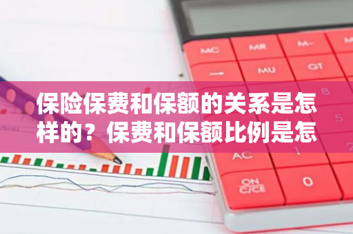 保险保费和保额的关系是怎样的？保费和保额比例是怎样的？