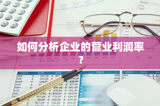 如何分析企业的营业利润率？