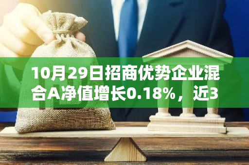 10月29日招商优势企业混合A净值增长0.18%，近3个月累计上涨35.72%