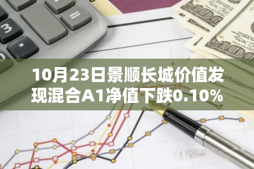 10月23日景顺长城价值发现混合A1净值下跌0.10%，近6个月累计上涨3.17%