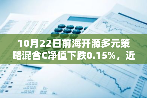 10月22日前海开源多元策略混合C净值下跌0.15%，近3个月累计上涨17.26%