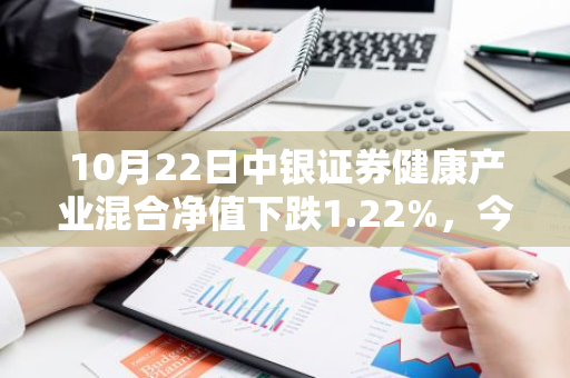 10月22日中银证券健康产业混合净值下跌1.22%，今年来累计下跌16.75%