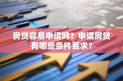 房贷容易申请吗？申请房贷有哪些条件要求？