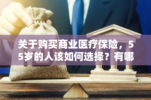 关于购买商业医疗保险，55岁的人该如何选择？有哪些建议？