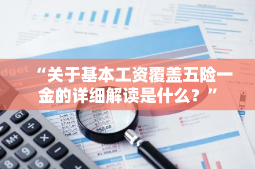 “关于基本工资覆盖五险一金的详细解读是什么？”