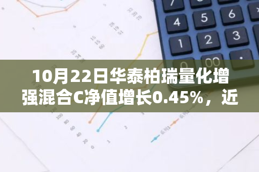 10月22日华泰柏瑞量化增强混合C净值增长0.45%，近1个月累计上涨23.12%