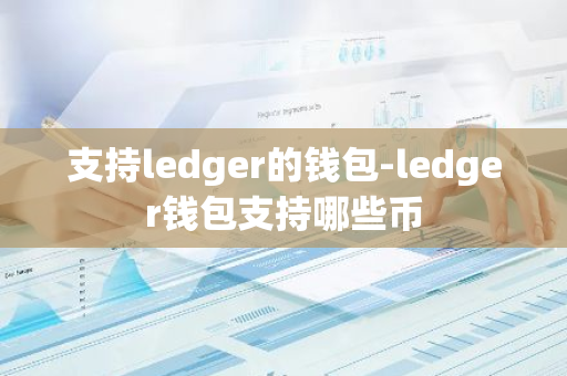 支持ledger的钱包-ledger钱包支持哪些币