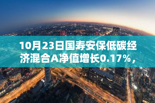 10月23日国寿安保低碳经济混合A净值增长0.17%，今年来累计上涨16.74%