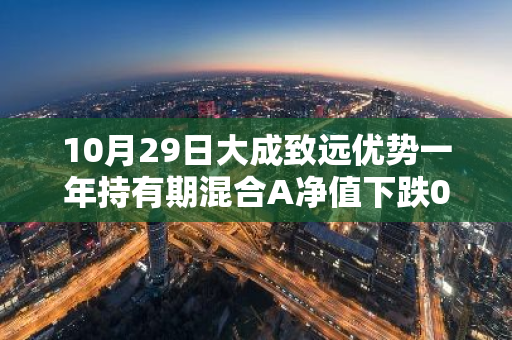 10月29日大成致远优势一年持有期混合A净值下跌0.96%，近1个月累计上涨5.66%