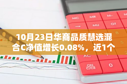 10月23日华商品质慧选混合C净值增长0.08%，近1个月累计上涨25.78%