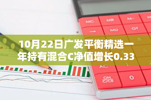 10月22日广发平衡精选一年持有混合C净值增长0.33%，近6个月累计上涨9.76%