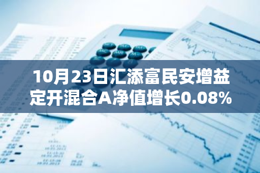 10月23日汇添富民安增益定开混合A净值增长0.08%，近3个月累计上涨2.55%