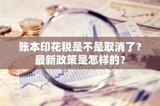 账本印花税是不是取消了？最新政策是怎样的？