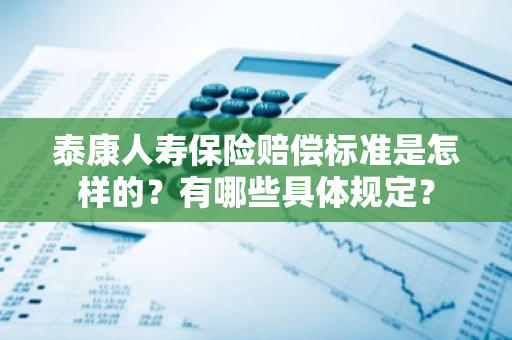 泰康人寿保险赔偿标准是怎样的？有哪些具体规定？