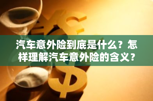 汽车意外险到底是什么？怎样理解汽车意外险的含义？