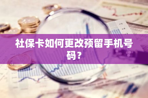 社保卡如何更改预留手机号码？