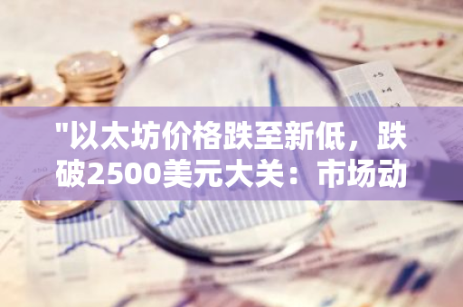 "以太坊价格跌至新低，跌破2500美元大关：市场动态与影响分析"