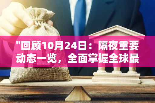 "回顾10月24日：隔夜重要动态一览，全面掌握全球最新资讯与发展趋势"