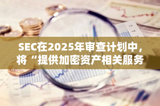 SEC在2025年审查计划中，将“提供加密资产相关服务的注册人”列为首要关注对象