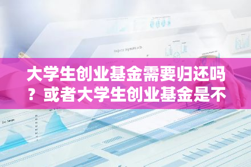 大学生创业基金需要归还吗？或者大学生创业基金是不是不用还？