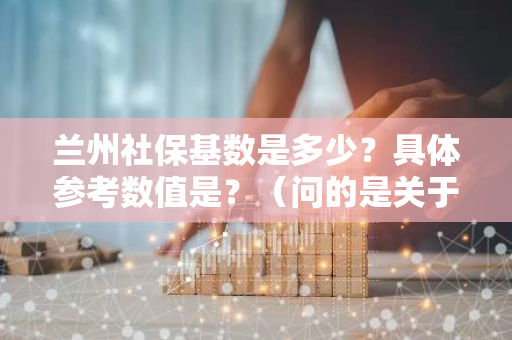 兰州社保基数是多少？具体参考数值是？（问的是关于兰州市在2019年的社保缴纳基数。）