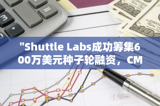 "Shuttle Labs成功筹集600万美元种子轮融资，CMCC Global等知名企业参与投资"